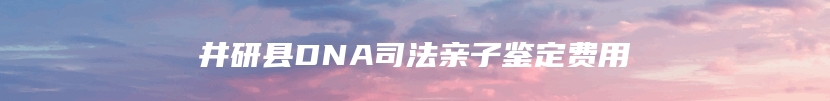 井研县DNA司法亲子鉴定费用