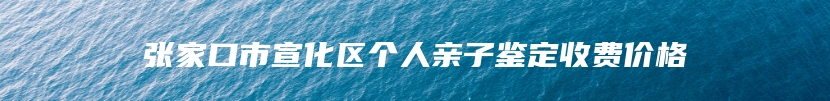 张家口市宣化区个人亲子鉴定收费价格