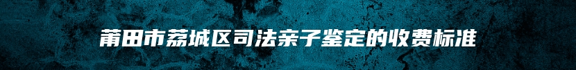莆田市荔城区司法亲子鉴定的收费标准