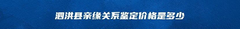 泗洪县亲缘关系鉴定价格是多少