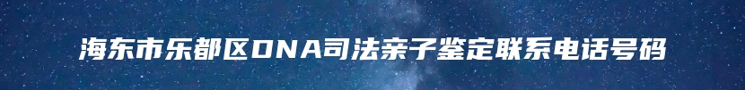 海东市乐都区DNA司法亲子鉴定联系电话号码