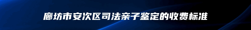 廊坊市安次区司法亲子鉴定的收费标准