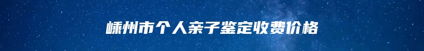 嵊州市个人亲子鉴定收费价格