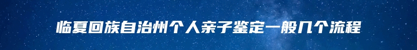 临夏回族自治州个人亲子鉴定一般几个流程