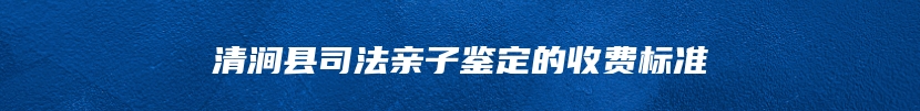 清涧县司法亲子鉴定的收费标准