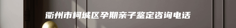 衢州市柯城区孕期亲子鉴定咨询电话