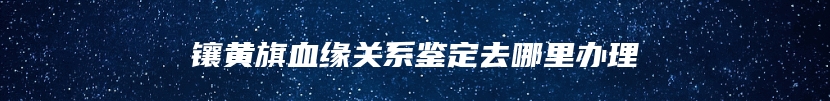 镶黄旗血缘关系鉴定去哪里办理