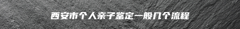 西安市个人亲子鉴定一般几个流程