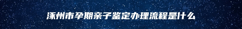 涿州市孕期亲子鉴定办理流程是什么