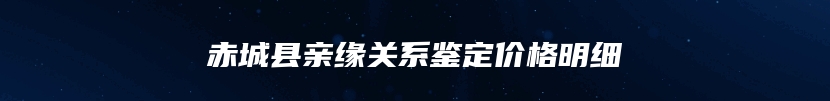 赤城县亲缘关系鉴定价格明细