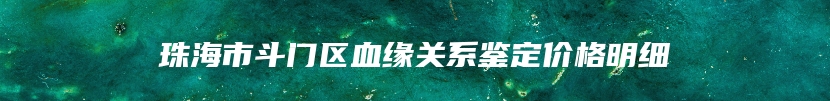 珠海市斗门区血缘关系鉴定价格明细