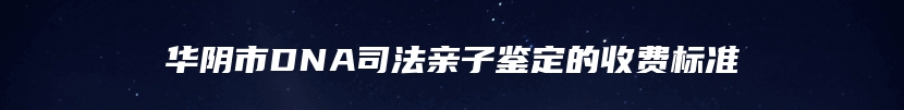 华阴市DNA司法亲子鉴定的收费标准