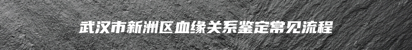 武汉市新洲区血缘关系鉴定常见流程