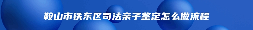 鞍山市铁东区司法亲子鉴定怎么做流程