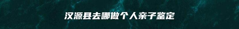 汉源县去哪做个人亲子鉴定