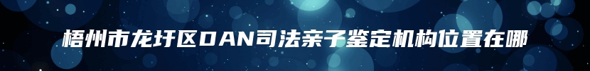 梧州市龙圩区DAN司法亲子鉴定机构位置在哪