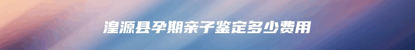 湟源县孕期亲子鉴定多少费用