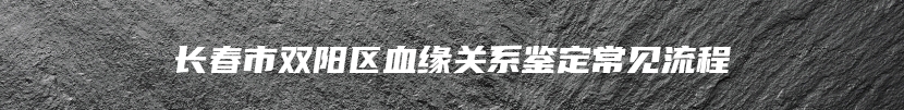 长春市双阳区血缘关系鉴定常见流程