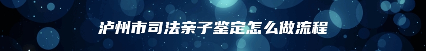 泸州市司法亲子鉴定怎么做流程