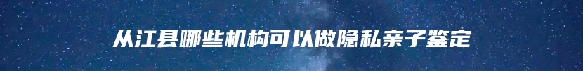 从江县哪些机构可以做隐私亲子鉴定