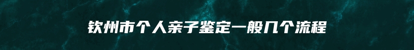 钦州市个人亲子鉴定一般几个流程