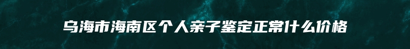 乌海市海南区个人亲子鉴定正常什么价格