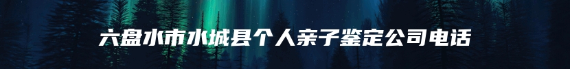 六盘水市水城县个人亲子鉴定公司电话