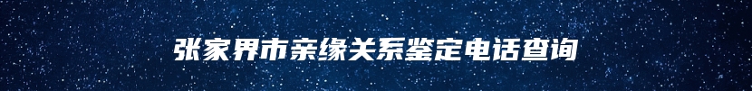 张家界市亲缘关系鉴定电话查询