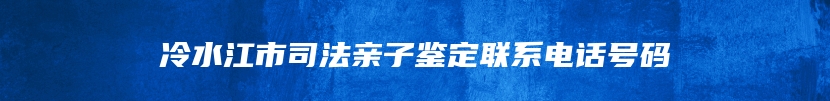 冷水江市司法亲子鉴定联系电话号码