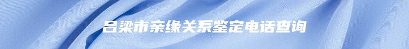 吕梁市亲缘关系鉴定电话查询