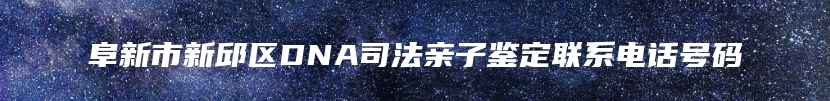 阜新市新邱区DNA司法亲子鉴定联系电话号码