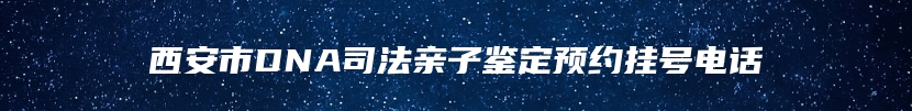 西安市DNA司法亲子鉴定预约挂号电话