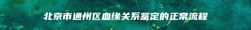 北京市通州区血缘关系鉴定的正常流程