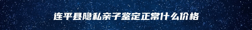 连平县隐私亲子鉴定正常什么价格