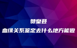 赞皇县血缘关系鉴定去什么地方能做