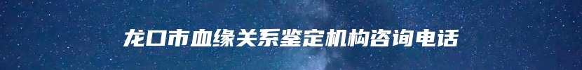 龙口市血缘关系鉴定机构咨询电话