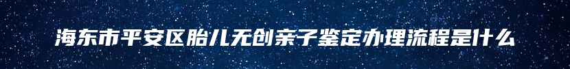 海东市平安区胎儿无创亲子鉴定办理流程是什么