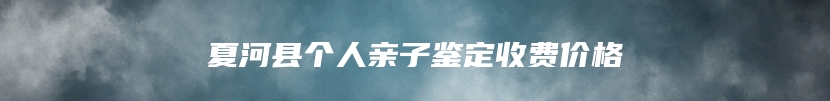 夏河县个人亲子鉴定收费价格