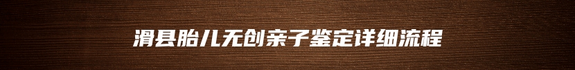滑县胎儿无创亲子鉴定详细流程
