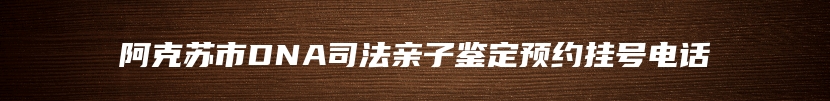 阿克苏市DNA司法亲子鉴定预约挂号电话