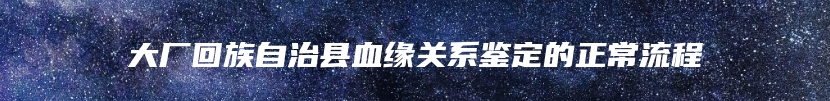 大厂回族自治县血缘关系鉴定的正常流程