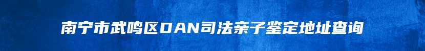 南宁市武鸣区DAN司法亲子鉴定地址查询