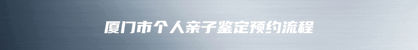 厦门市个人亲子鉴定预约流程