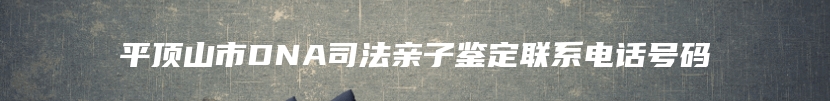 平顶山市DNA司法亲子鉴定联系电话号码