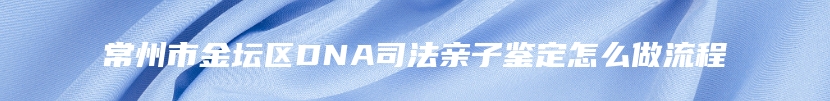 常州市金坛区DNA司法亲子鉴定怎么做流程