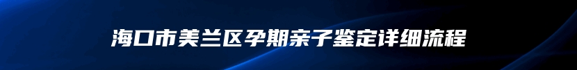 海口市美兰区孕期亲子鉴定详细流程