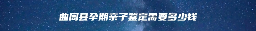 曲周县孕期亲子鉴定需要多少钱