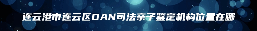 连云港市连云区DAN司法亲子鉴定机构位置在哪