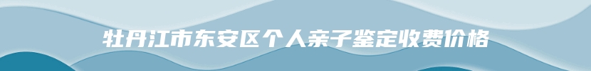 牡丹江市东安区个人亲子鉴定收费价格