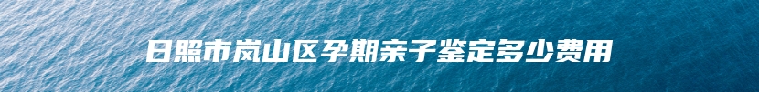 日照市岚山区孕期亲子鉴定多少费用